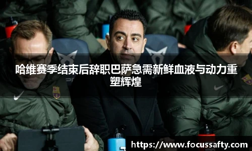 哈维赛季结束后辞职巴萨急需新鲜血液与动力重塑辉煌